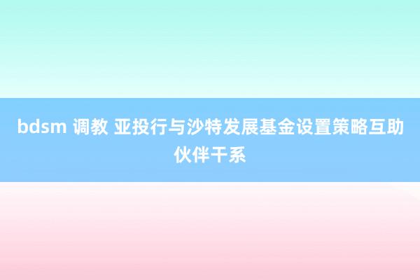 bdsm 调教 亚投行与沙特发展基金设置策略互助伙伴干系