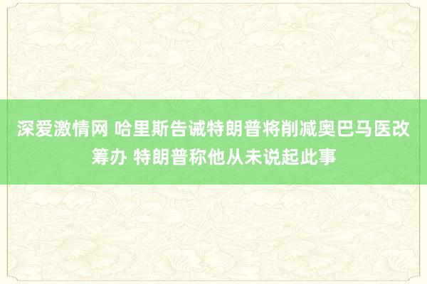 深爱激情网 哈里斯告诫特朗普将削减奥巴马医改筹办 特朗普称他从未说起此事