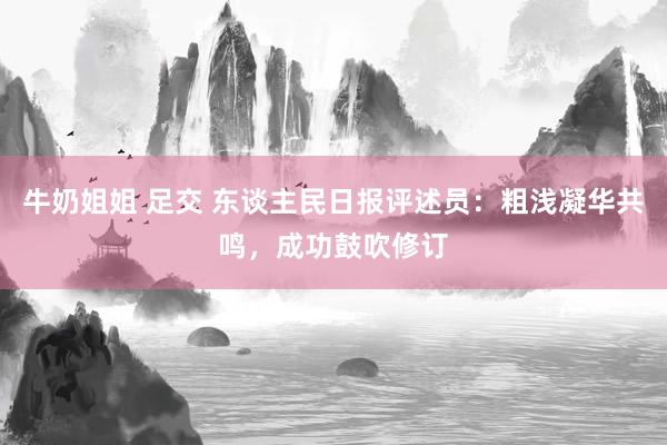 牛奶姐姐 足交 东谈主民日报评述员：粗浅凝华共鸣，成功鼓吹修订