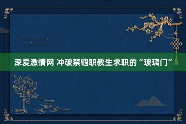 深爱激情网 冲破禁锢职教生求职的“玻璃门”