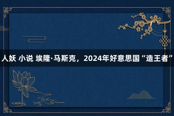 人妖 小说 埃隆·马斯克，2024年好意思国“造王者”