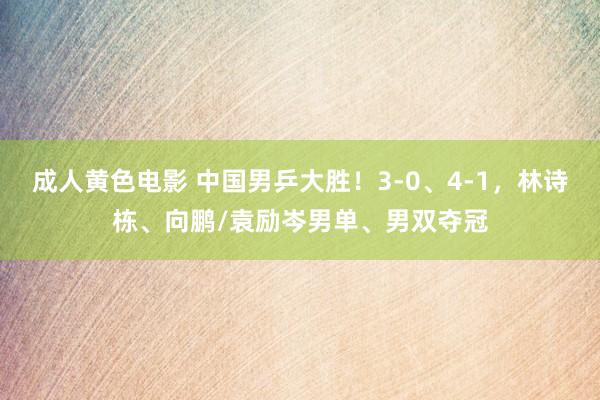 成人黄色电影 中国男乒大胜！3-0、4-1，林诗栋、向鹏/袁励岑男单、男双夺冠