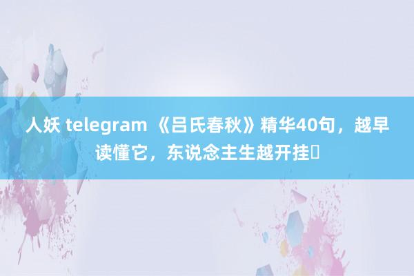 人妖 telegram 《吕氏春秋》精华40句，越早读懂它，东说念主生越开挂​