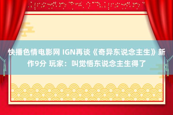 快播色情电影网 IGN再谈《奇异东说念主生》新作9分 玩家：叫觉悟东说念主生得了