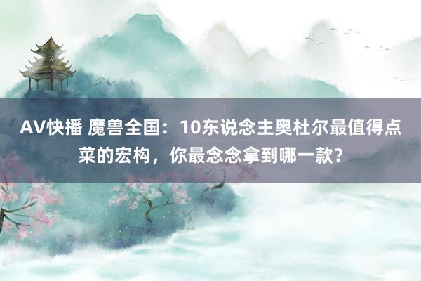 AV快播 魔兽全国：10东说念主奥杜尔最值得点菜的宏构，你最念念拿到哪一款？