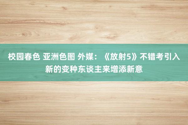 校园春色 亚洲色图 外媒：《放射5》不错考引入新的变种东谈主来增添新意