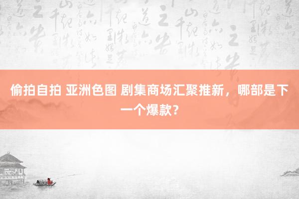 偷拍自拍 亚洲色图 剧集商场汇聚推新，哪部是下一个爆款？