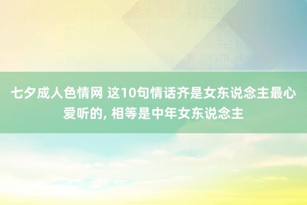 七夕成人色情网 这10句情话齐是女东说念主最心爱听的， 相等是中年女东说念主