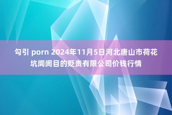 勾引 porn 2024年11月5日河北唐山市荷花坑阛阓目的贬责有限公司价钱行情