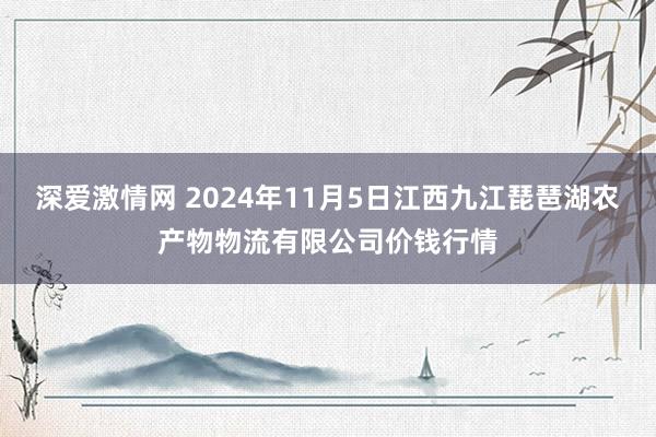 深爱激情网 2024年11月5日江西九江琵琶湖农产物物流有限公司价钱行情