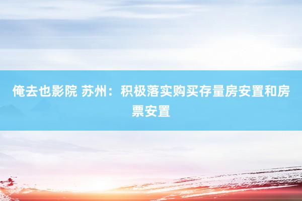 俺去也影院 苏州：积极落实购买存量房安置和房票安置