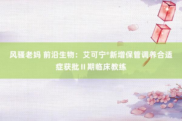 风骚老妈 前沿生物：艾可宁®新增保管调养合适症获批Ⅱ期临床教练