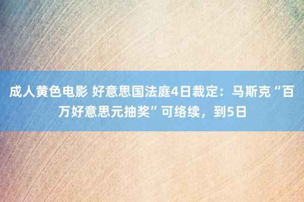 成人黄色电影 好意思国法庭4日裁定：马斯克“百万好意思元抽奖”可络续，到5日