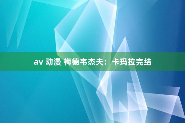 av 动漫 梅德韦杰夫：卡玛拉完结