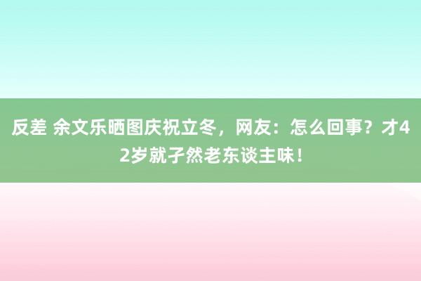 反差 余文乐晒图庆祝立冬，网友：怎么回事？才42岁就孑然老东谈主味！