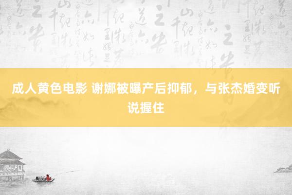 成人黄色电影 谢娜被曝产后抑郁，与张杰婚变听说握住