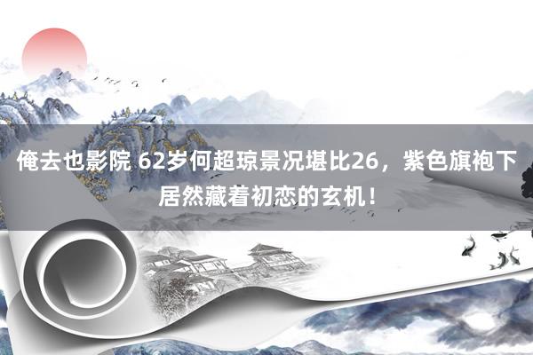 俺去也影院 62岁何超琼景况堪比26，紫色旗袍下居然藏着初恋的玄机！