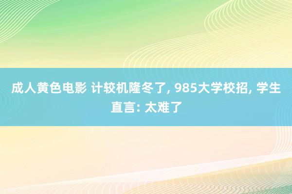 成人黄色电影 计较机隆冬了， 985大学校招， 学生直言: 太难了