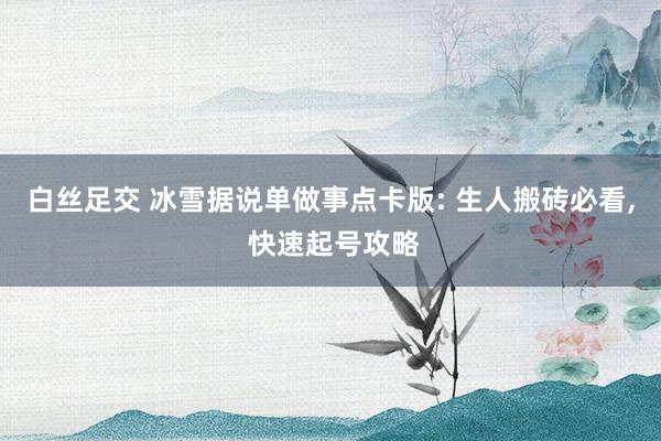 白丝足交 冰雪据说单做事点卡版: 生人搬砖必看， 快速起号攻略