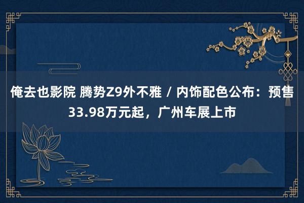 俺去也影院 腾势Z9外不雅 / 内饰配色公布：预售33.98万元起，广州车展上市