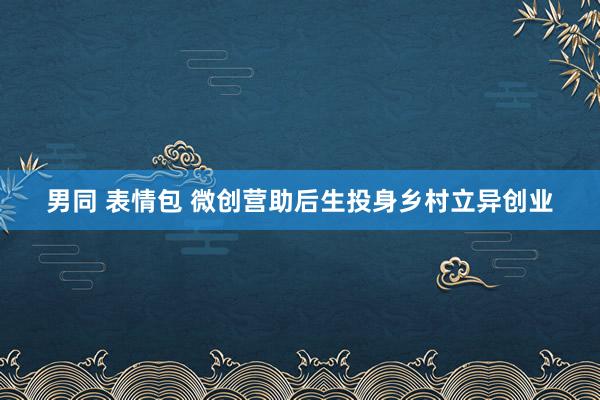 男同 表情包 微创营助后生投身乡村立异创业