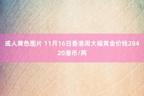 成人黄色图片 11月16日香港周大福黄金价钱28420港币/两