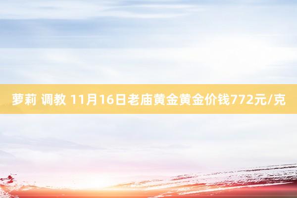 萝莉 调教 11月16日老庙黄金黄金价钱772元/克