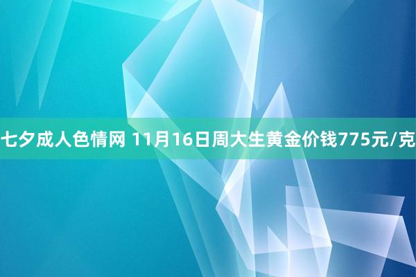 七夕成人色情网 11月16日周大生黄金价钱775元/克