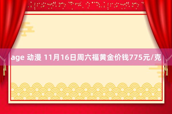 age 动漫 11月16日周六福黄金价钱775元/克