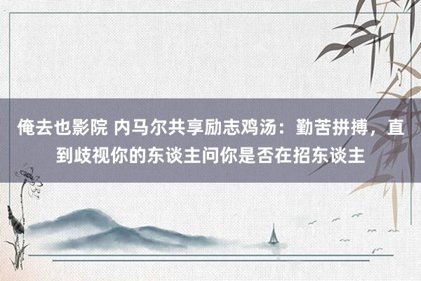 俺去也影院 内马尔共享励志鸡汤：勤苦拼搏，直到歧视你的东谈主问你是否在招东谈主