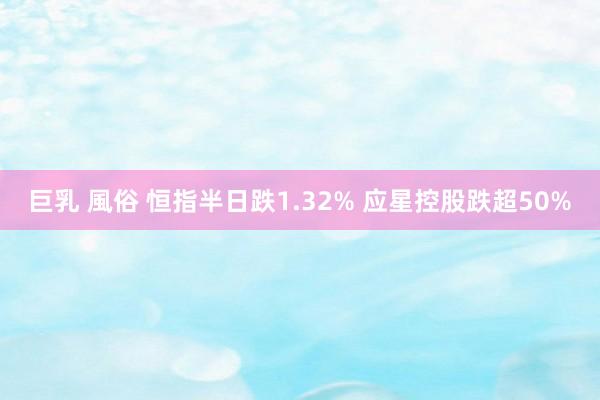 巨乳 風俗 恒指半日跌1.32% 应星控股跌超50%