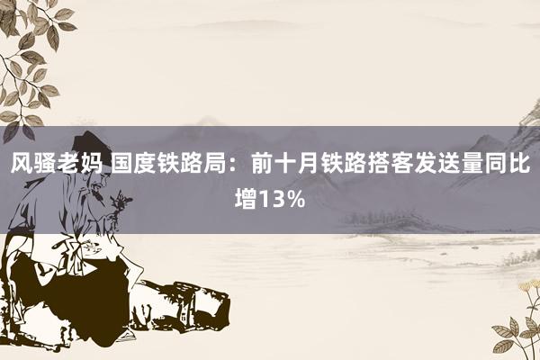 风骚老妈 国度铁路局：前十月铁路搭客发送量同比增13%