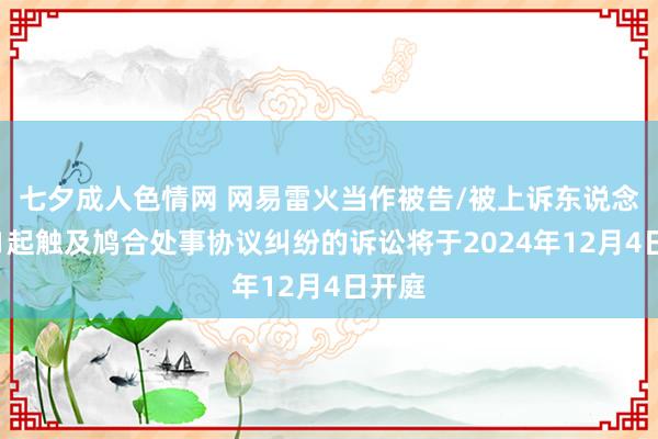 七夕成人色情网 网易雷火当作被告/被上诉东说念主的1起触及鸠合处事协议纠纷的诉讼将于2024年12月4日开庭