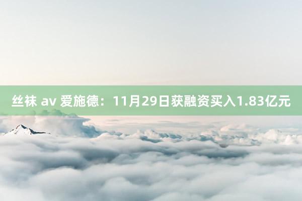 丝袜 av 爱施德：11月29日获融资买入1.83亿元