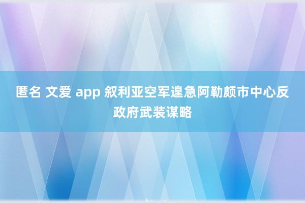 匿名 文爱 app 叙利亚空军遑急阿勒颇市中心反政府武装谋略