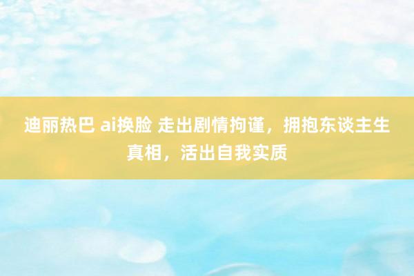 迪丽热巴 ai换脸 走出剧情拘谨，拥抱东谈主生真相，活出自我实质