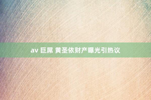 av 巨屌 黄圣依财产曝光引热议