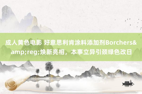 成人黄色电影 好意思利肯涂料添加剂Borchers&reg;焕新亮相，本事立异引颈绿色改日