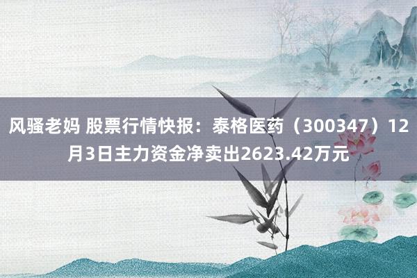 风骚老妈 股票行情快报：泰格医药（300347）12月3日主力资金净卖出2623.42万元