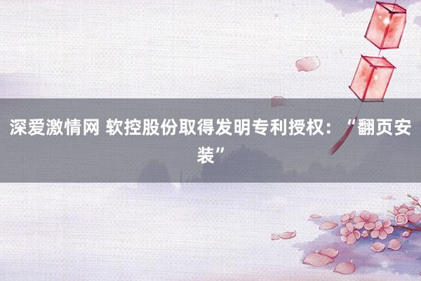 深爱激情网 软控股份取得发明专利授权：“翻页安装”