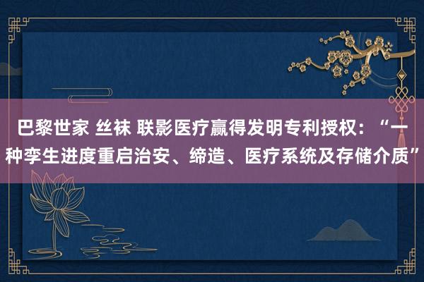 巴黎世家 丝袜 联影医疗赢得发明专利授权：“一种孪生进度重启治安、缔造、医疗系统及存储介质”