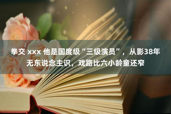 拳交 xxx 他是国度级“三级演员”，从影38年无东说念主识，戏路比六小龄童还窄