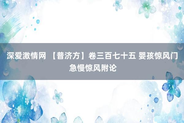 深爱激情网 【普济方】卷三百七十五 婴孩惊风门 急慢惊风附论