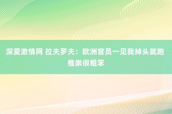 深爱激情网 拉夫罗夫：欧洲官员一见我掉头就跑 推崇很粗笨