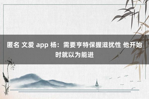 匿名 文爱 app 杨：需要亨特保握滋扰性 他开始时就以为能进