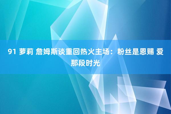 91 萝莉 詹姆斯谈重回热火主场：粉丝是恩赐 爱那段时光