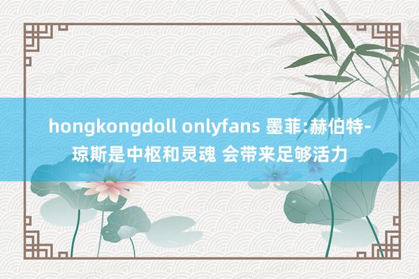 hongkongdoll onlyfans 墨菲:赫伯特-琼斯是中枢和灵魂 会带来足够活力