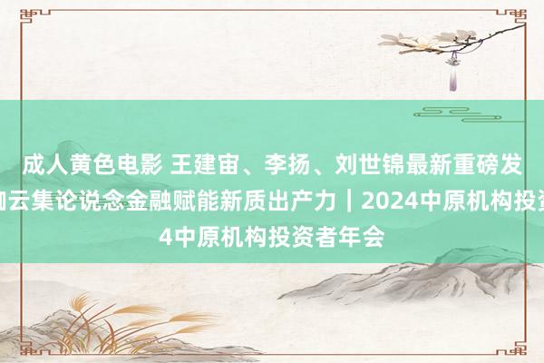 成人黄色电影 王建宙、李扬、刘世锦最新重磅发声，大咖云集论说念金融赋能新质出产力｜2024中原机构投资者年会