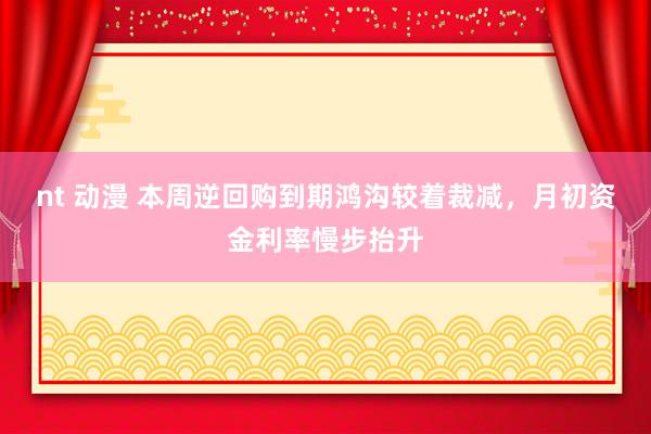 nt 动漫 本周逆回购到期鸿沟较着裁减，月初资金利率慢步抬升