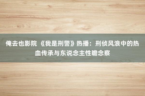 俺去也影院 《我是刑警》热播：刑侦风浪中的热血传承与东说念主性瞻念察